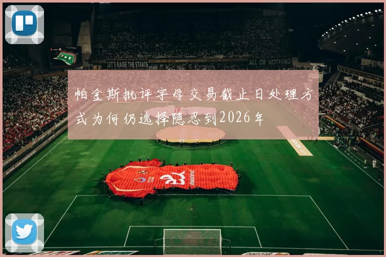 帕金斯批评字母交易截止日处理方式为何仍选择隐忍到2026年