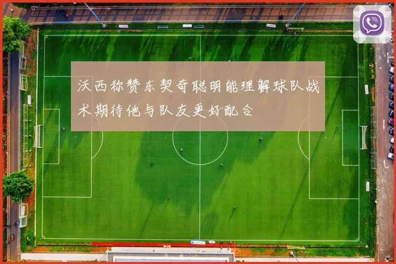 沃西称赞东契奇聪明能理解球队战术期待他与队友更好配合