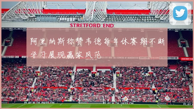 阿里纳斯称赞韦德每年休赛期不断学习展现赢家风范