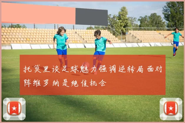 托莫里谈足球魅力强调逆转局面对阵维罗纳是绝佳机会