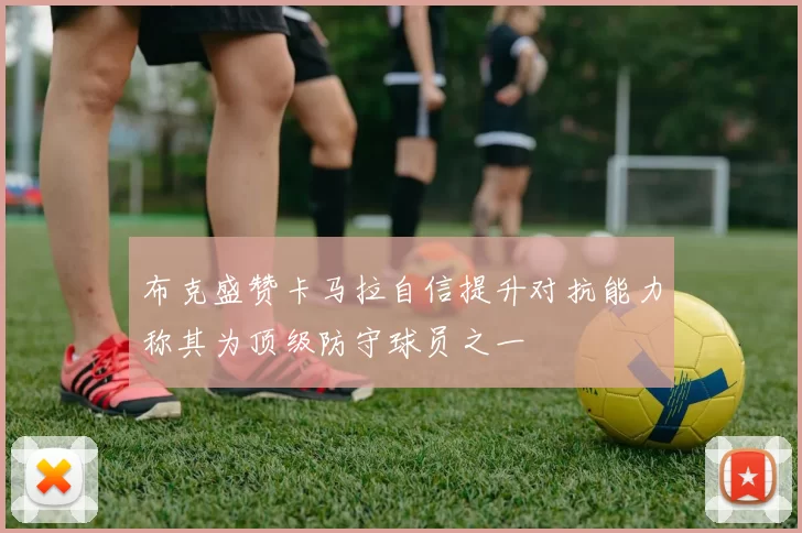 布克盛赞卡马拉自信提升对抗能力称其为顶级防守球员之一