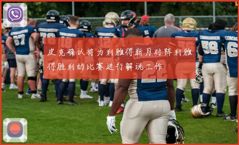 皮克确认将为利雅得新月对阵利雅得胜利的比赛进行解说工作