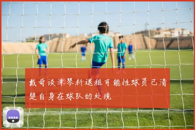 戴奇谈津琴科退租可能性球员已清楚自身在球队的处境