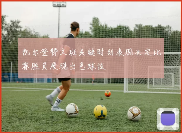 凯尔登赞文班关键时刻表现决定比赛胜负展现出色球技